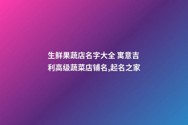 生鲜果蔬店名字大全 寓意吉利高级蔬菜店铺名,起名之家-第1张-店铺起名-玄机派